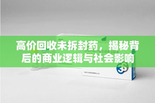 邢台高价回收未拆封药，揭秘背后的商业逻辑与社会影响