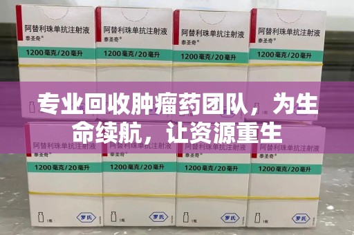 邢台专业回收肿瘤药团队，为生命续航，让资源重生