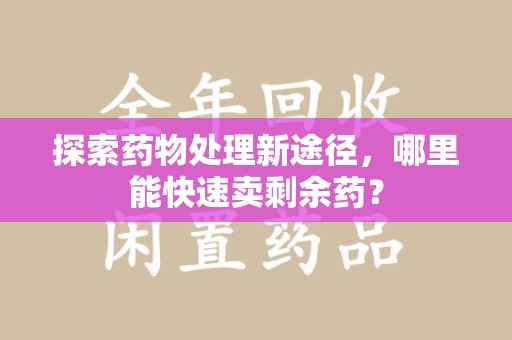 邢台探索药物处理新途径，哪里能快速卖剩余药？