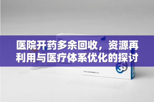 邢台医院开药多余回收，资源再利用与医疗体系优化的探讨
