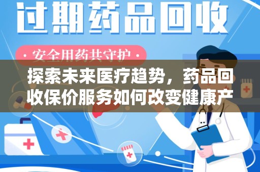 邢台探索未来医疗趋势，药品回收保价服务如何改变健康产业