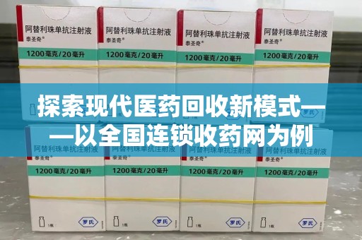 邢台探索现代医药回收新模式——以全国连锁收药网为例