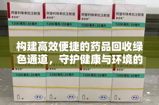 邢台构建高效便捷的药品回收绿色通道，守护健康与环境的双赢之道