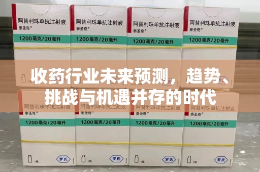 邢台收药行业未来预测，趋势、挑战与机遇并存的时代