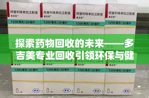 邢台探索药物回收的未来——多吉美专业回收引领环保与健康新趋势