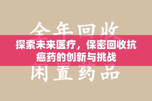 邢台探索未来医疗，保密回收抗癌药的创新与挑战