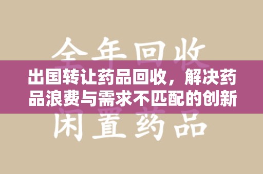 邢台出国转让药品回收，解决药品浪费与需求不匹配的创新方案