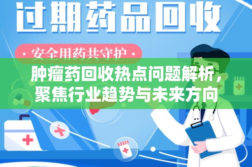 邢台肿瘤药回收热点问题解析，聚焦行业趋势与未来方向