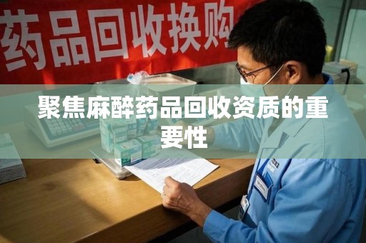 邢台聚焦麻醉药品回收资质的重要性