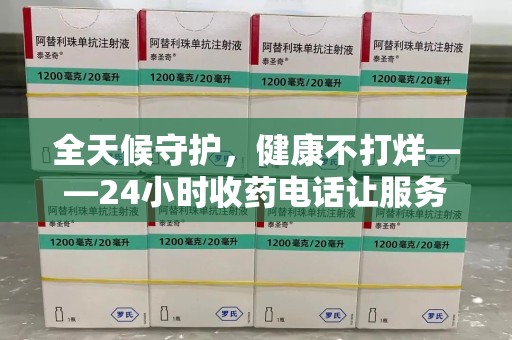 邢台全天候守护，健康不打烊——24小时收药电话让服务触手可及