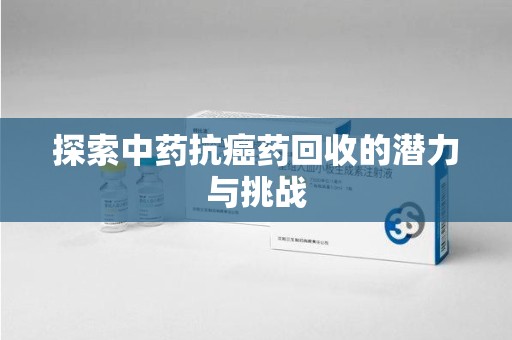 邢台探索中药抗癌药回收的潜力与挑战