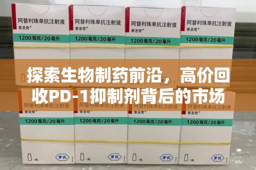 邢台探索生物制药前沿，高价回收PD-1抑制剂背后的市场与技术分析