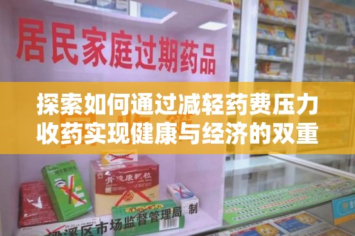 邢台探索如何通过减轻药费压力收药实现健康与经济的双重平衡