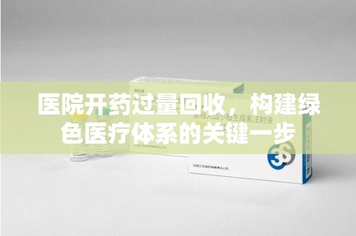 邢台医院开药过量回收，构建绿色医疗体系的关键一步
