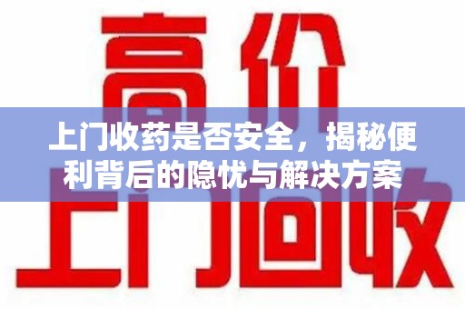 邢台上门收药是否安全，揭秘便利背后的隐忧与解决方案