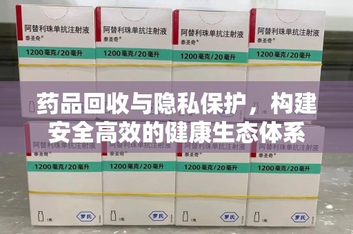 邢台药品回收与隐私保护，构建安全高效的健康生态体系