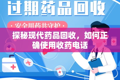 邢台探秘现代药品回收，如何正确使用收药电话