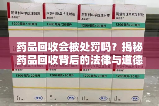 邢台药品回收会被处罚吗？揭秘药品回收背后的法律与道德