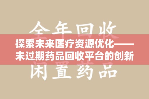 邢台探索未来医疗资源优化——未过期药品回收平台的创新价值