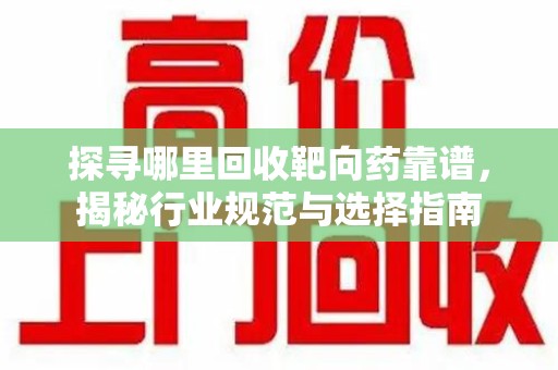邢台探寻哪里回收靶向药靠谱，揭秘行业规范与选择指南