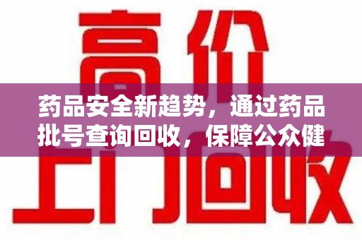 邢台药品安全新趋势，通过药品批号查询回收，保障公众健康