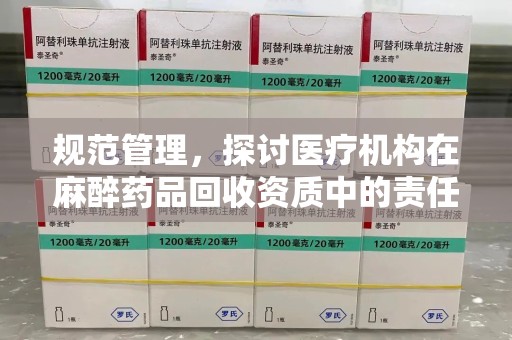 邢台规范管理，探讨医疗机构在麻醉药品回收资质中的责任与挑战