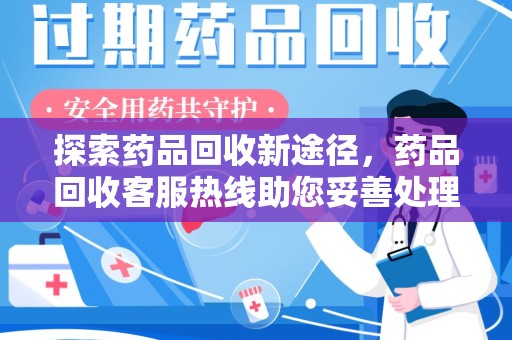 邢台探索药品回收新途径，药品回收客服热线助您妥善处理闲置药物
