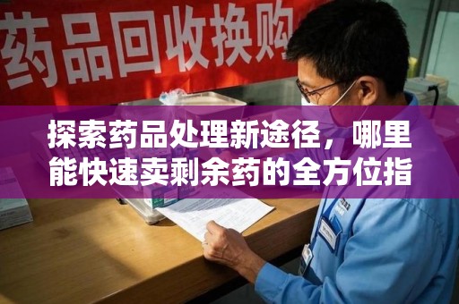 邢台探索药品处理新途径，哪里能快速卖剩余药的全方位指南
