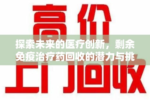 邢台探索未来的医疗创新，剩余免疫治疗药回收的潜力与挑战