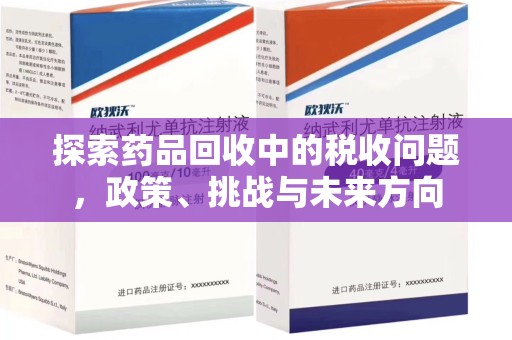 邢台探索药品回收中的税收问题，政策、挑战与未来方向
