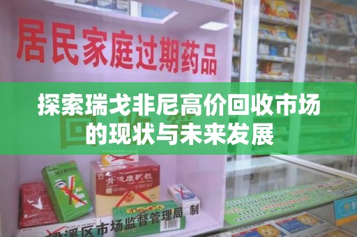 邢台探索瑞戈非尼高价回收市场的现状与未来发展