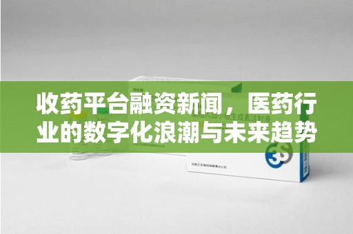 邢台收药平台融资新闻，医药行业的数字化浪潮与未来趋势