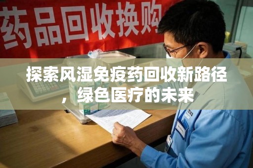 邢台探索风湿免疫药回收新路径，绿色医疗的未来