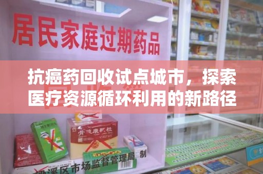 邢台抗癌药回收试点城市，探索医疗资源循环利用的新路径