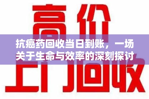 邢台抗癌药回收当日到账，一场关于生命与效率的深刻探讨