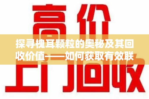 邢台探寻槐耳颗粒的奥秘及其回收价值——如何获取有效联系方式