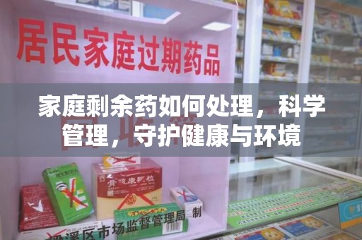 邢台家庭剩余药如何处理，科学管理，守护健康与环境
