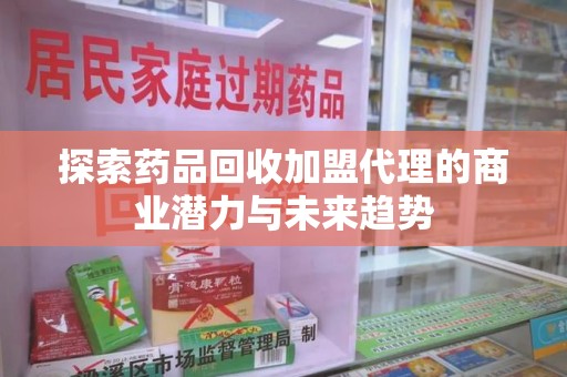 邢台探索药品回收加盟代理的商业潜力与未来趋势