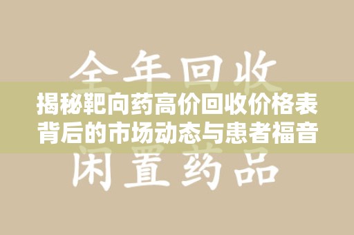 邢台揭秘靶向药高价回收价格表背后的市场动态与患者福音