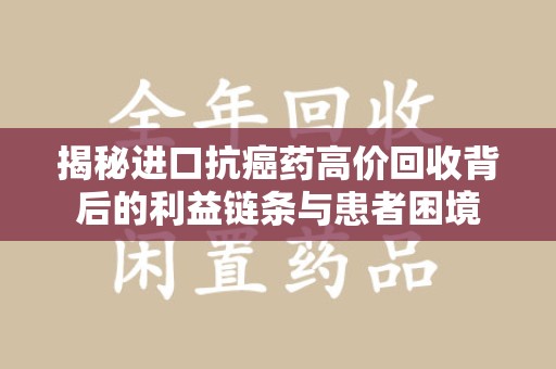 邢台揭秘进口抗癌药高价回收背后的利益链条与患者困境