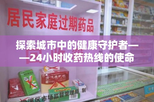 邢台探索城市中的健康守护者——24小时收药热线的使命与意义