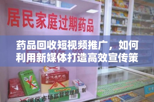 邢台药品回收短视频推广，如何利用新媒体打造高效宣传策略