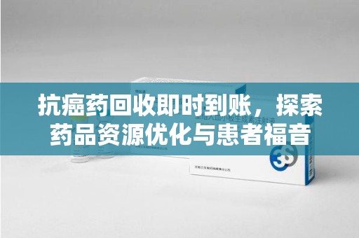 邢台抗癌药回收即时到账，探索药品资源优化与患者福音