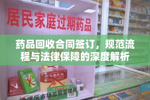 邢台药品回收合同签订，规范流程与法律保障的深度解析